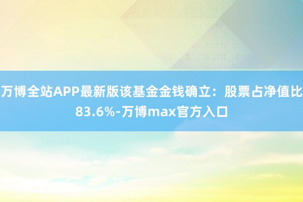 万博全站APP最新版该基金金钱确立：股票占净值比83.6%-万博max官方入口