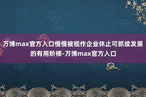 万博max官方入口慢慢被视作企业休止可抓续发展的有用阶梯-万博max官方入口