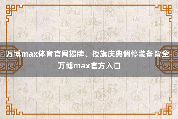 万博max体育官网揭牌、授旗庆典调停装备皆全-万博max官方入口