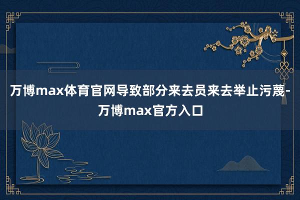 万博max体育官网导致部分来去员来去举止污蔑-万博max官方入口