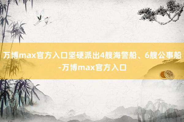 万博max官方入口坚硬派出4艘海警船、6艘公事船-万博max官方入口