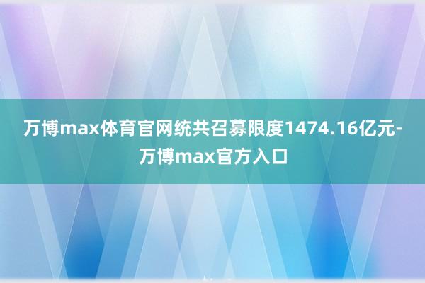 万博max体育官网统共召募限度1474.16亿元-万博max官方入口