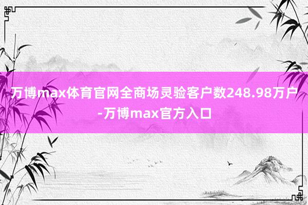 万博max体育官网全商场灵验客户数248.98万户-万博max官方入口