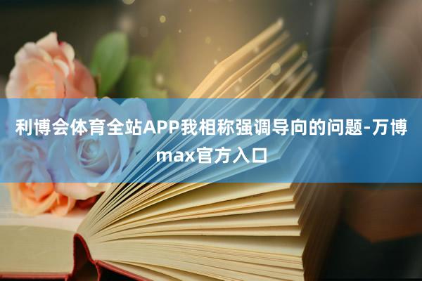 利博会体育全站APP我相称强调导向的问题-万博max官方入口