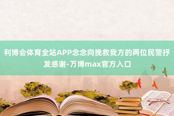 利博会体育全站APP念念向挽救我方的两位民警抒发感谢-万博max官方入口