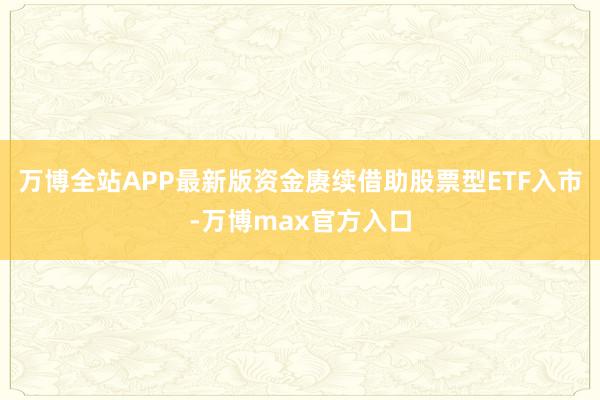 万博全站APP最新版资金赓续借助股票型ETF入市-万博max官方入口