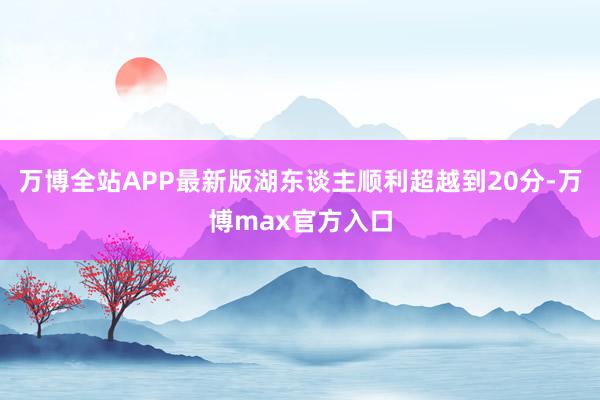 万博全站APP最新版湖东谈主顺利超越到20分-万博max官方入口