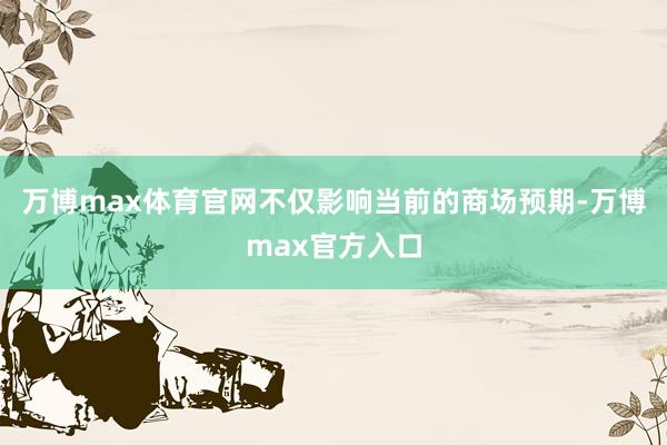 万博max体育官网不仅影响当前的商场预期-万博max官方入口