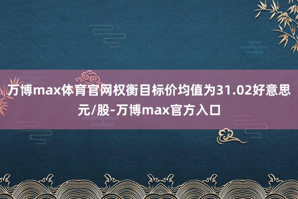 万博max体育官网权衡目标价均值为31.02好意思元/股-万博max官方入口