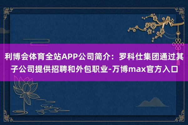 利博会体育全站APP公司简介：罗科仕集团通过其子公司提供招聘和外包职业-万博max官方入口