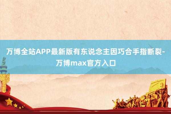 万博全站APP最新版有东说念主因巧合手指断裂-万博max官方入口