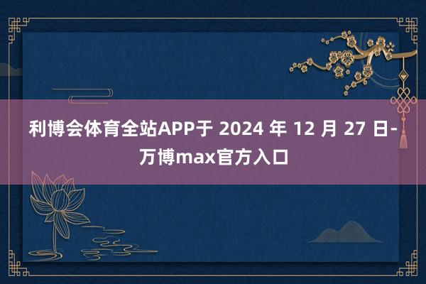 利博会体育全站APP于 2024 年 12 月 27 日-万博max官方入口