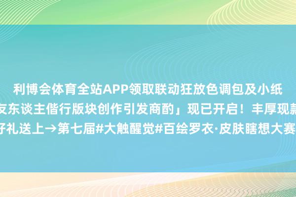 利博会体育全站APP领取联动狂放色调包及小纸东谈主皮肤！「阴阳师友东谈主偕行版块创作引发商酌」现已开启！丰厚现款奖励与精致邻近好礼送上→第七届#大触醒觉#百绘罗衣·皮肤瞎想大赛作品推选传话第十一弹！-万博max官方入口