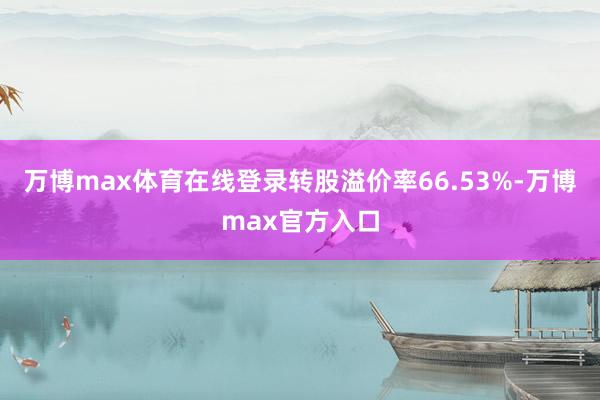 万博max体育在线登录转股溢价率66.53%-万博max官方入口