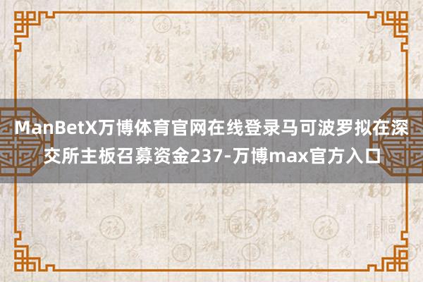 ManBetX万博体育官网在线登录马可波罗拟在深交所主板召募资金237-万博max官方入口