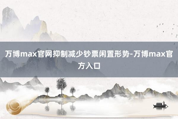 万博max官网抑制减少钞票闲置形势-万博max官方入口