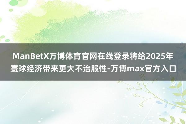 ManBetX万博体育官网在线登录将给2025年寰球经济带来更大不治服性-万博max官方入口