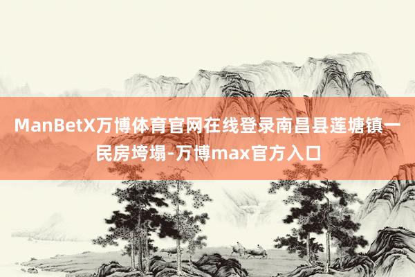 ManBetX万博体育官网在线登录南昌县莲塘镇一民房垮塌-万博max官方入口