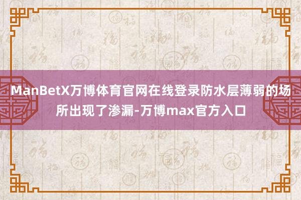 ManBetX万博体育官网在线登录防水层薄弱的场所出现了渗漏-万博max官方入口