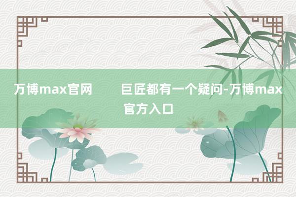 万博max官网        巨匠都有一个疑问-万博max官方入口