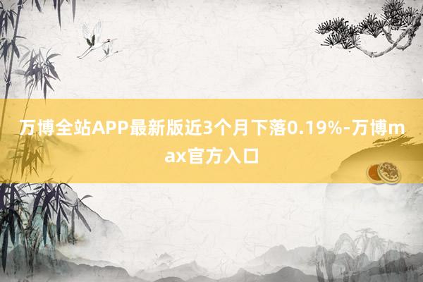 万博全站APP最新版近3个月下落0.19%-万博max官方入口