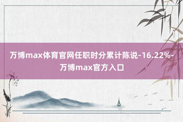 万博max体育官网任职时分累计陈说-16.22%-万博max官方入口