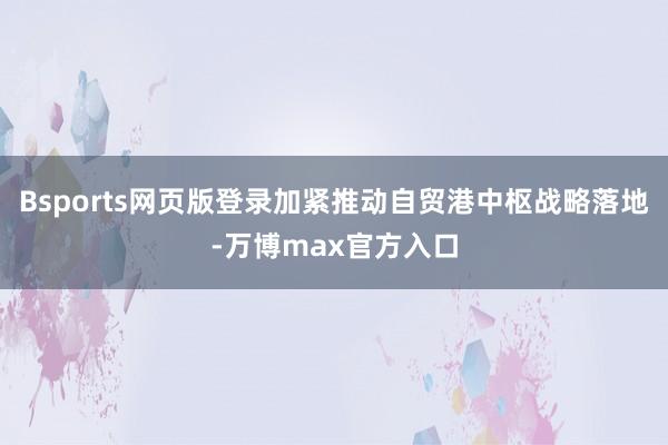 Bsports网页版登录加紧推动自贸港中枢战略落地-万博max官方入口