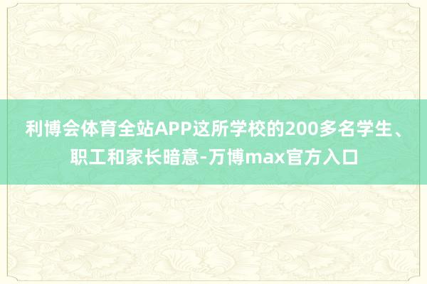 利博会体育全站APP　　这所学校的200多名学生、职工和家长暗意-万博max官方入口