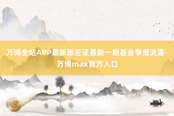 万博全站APP最新版左证最新一期基金季报流露-万博max官方入口