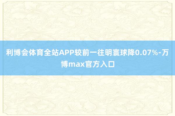 利博会体育全站APP较前一往明寰球降0.07%-万博max官方入口