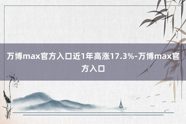 万博max官方入口近1年高涨17.3%-万博max官方入口