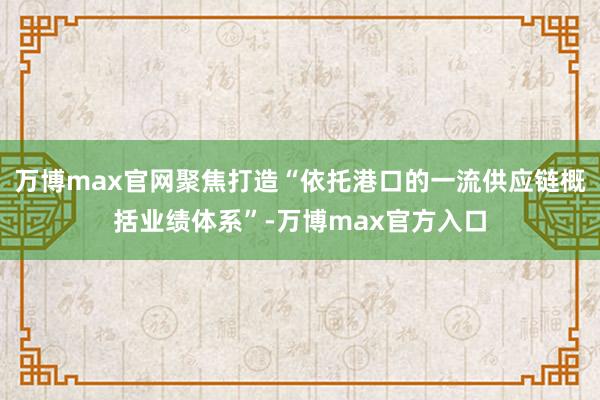 万博max官网聚焦打造“依托港口的一流供应链概括业绩体系”-万博max官方入口