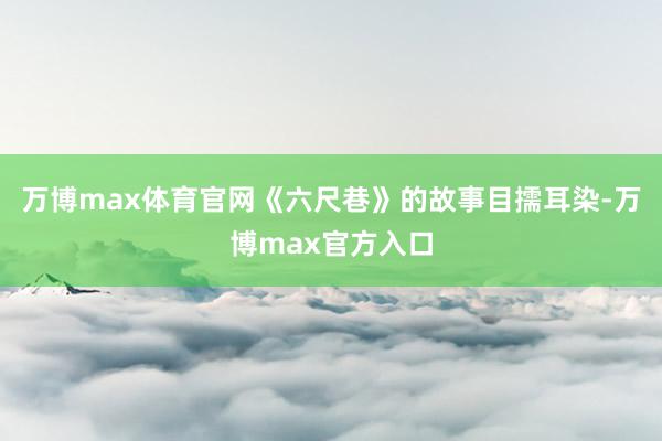 万博max体育官网《六尺巷》的故事目擩耳染-万博max官方入口