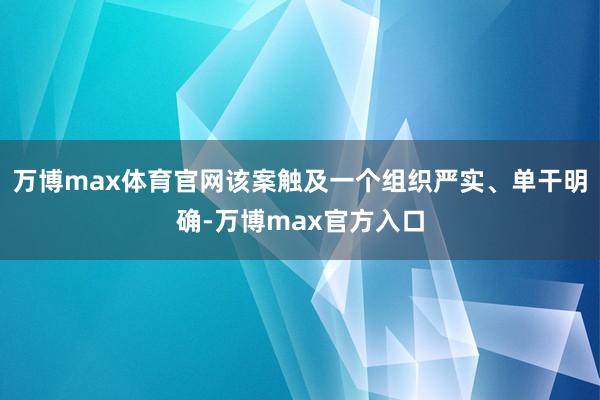 万博max体育官网该案触及一个组织严实、单干明确-万博max官方入口