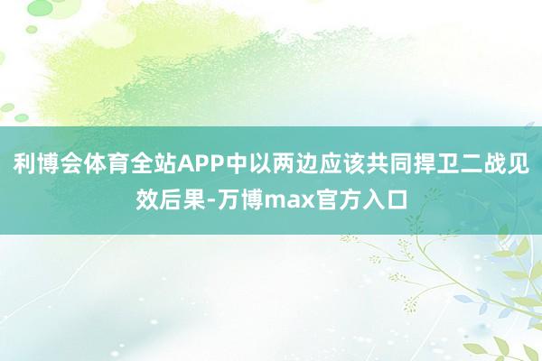 利博会体育全站APP中以两边应该共同捍卫二战见效后果-万博max官方入口