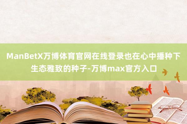 ManBetX万博体育官网在线登录也在心中播种下生态雅致的种子-万博max官方入口