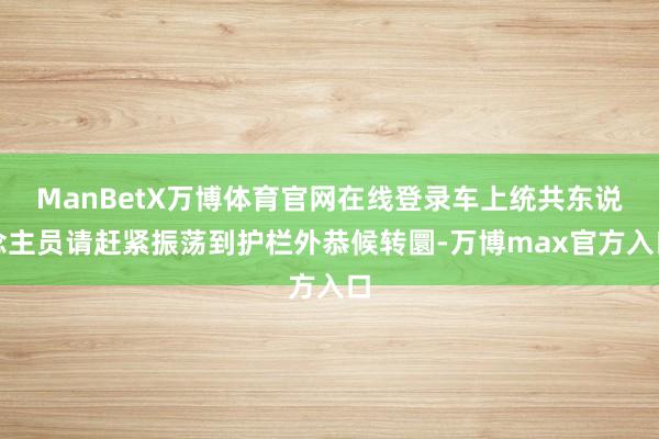 ManBetX万博体育官网在线登录车上统共东说念主员请赶紧振荡到护栏外恭候转圜-万博max官方入口