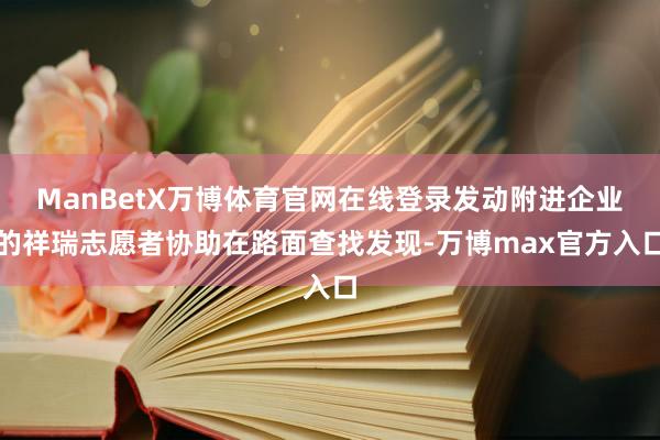 ManBetX万博体育官网在线登录发动附进企业的祥瑞志愿者协助在路面查找发现-万博max官方入口