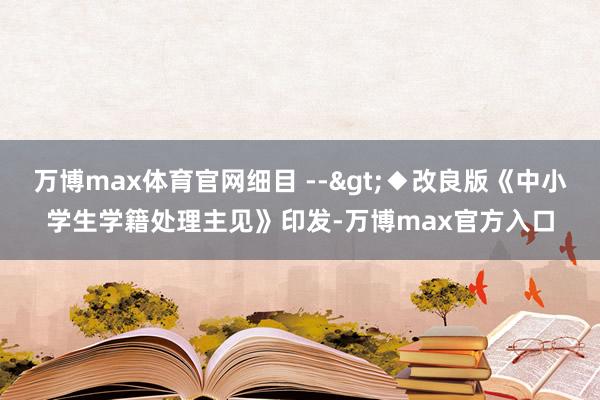 万博max体育官网细目 -->◆改良版《中小学生学籍处理主见》印发-万博max官方入口