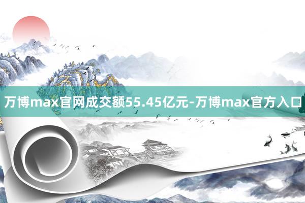 万博max官网成交额55.45亿元-万博max官方入口