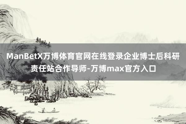 ManBetX万博体育官网在线登录企业博士后科研责任站合作导师-万博max官方入口