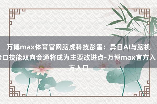 万博max体育官网脑虎科技彭雷：异日AI与脑机接口技能双向会通将成为主要改进点-万博max官方入口