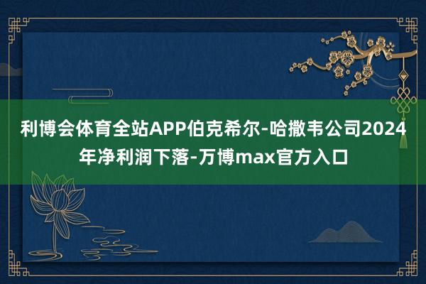 利博会体育全站APP伯克希尔-哈撒韦公司2024年净利润下落-万博max官方入口