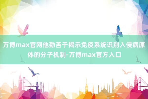 万博max官网他勤苦于揭示免疫系统识别入侵病原体的分子机制-万博max官方入口