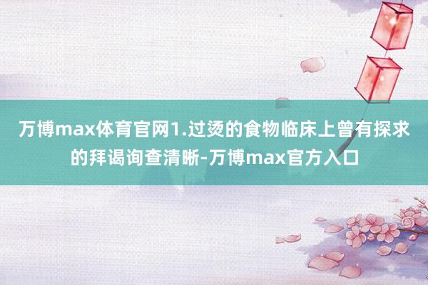 万博max体育官网1.过烫的食物临床上曾有探求的拜谒询查清晰-万博max官方入口