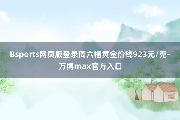 Bsports网页版登录周六福黄金价钱923元/克-万博max官方入口