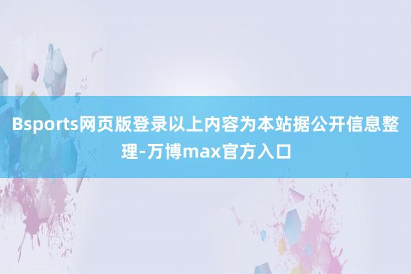 Bsports网页版登录以上内容为本站据公开信息整理-万博max官方入口
