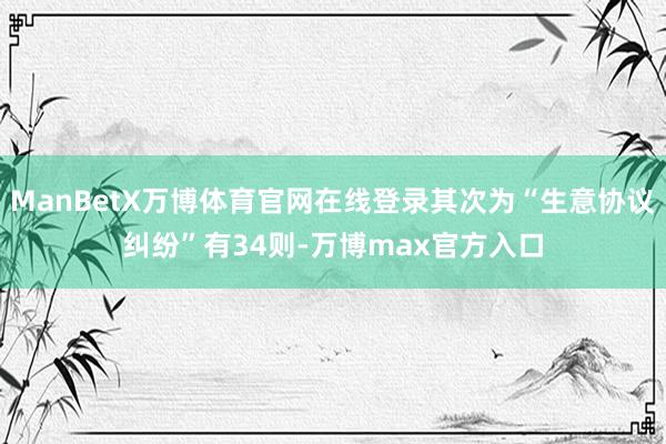ManBetX万博体育官网在线登录其次为“生意协议纠纷”有34则-万博max官方入口