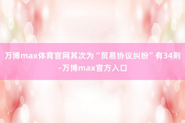 万博max体育官网其次为“贸易协议纠纷”有34则-万博max官方入口