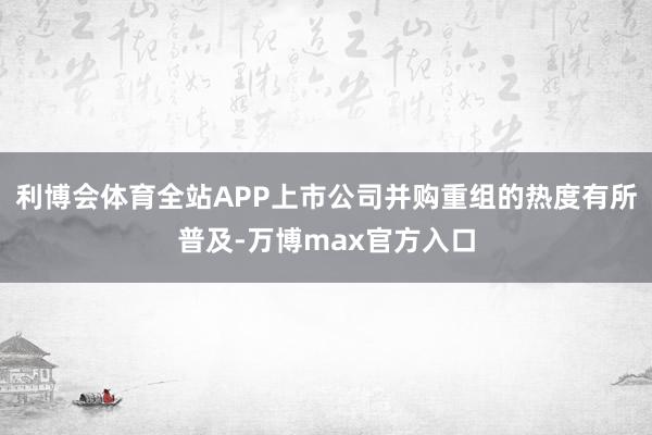 利博会体育全站APP上市公司并购重组的热度有所普及-万博max官方入口